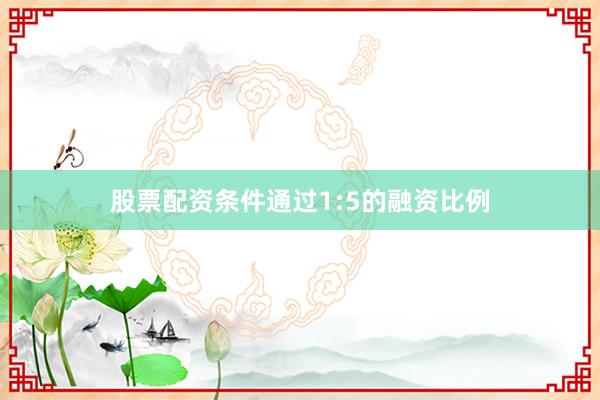 股票配资条件通过1:5的融资比例