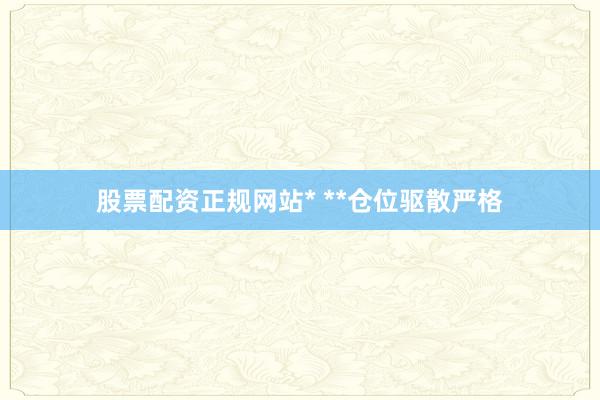 股票配资正规网站* **仓位驱散严格