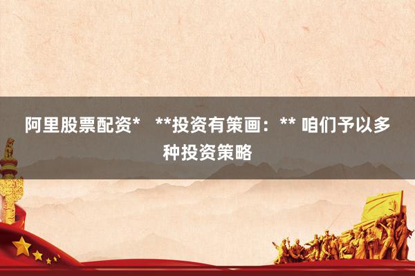 阿里股票配资*   **投资有策画：** 咱们予以多种投资策略