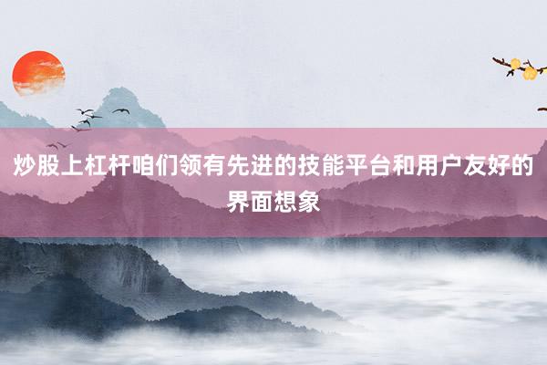 炒股上杠杆咱们领有先进的技能平台和用户友好的界面想象