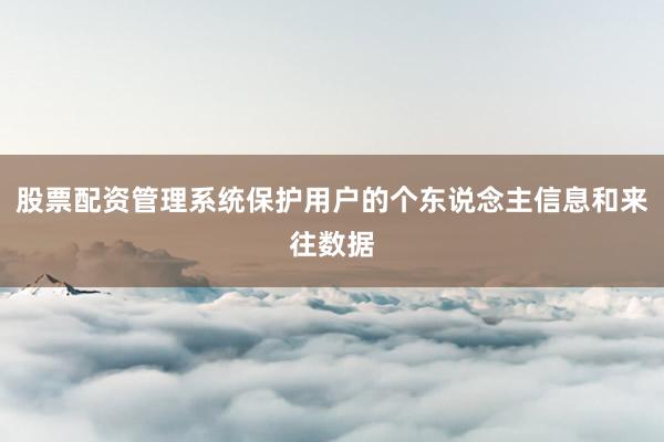 股票配资管理系统保护用户的个东说念主信息和来往数据