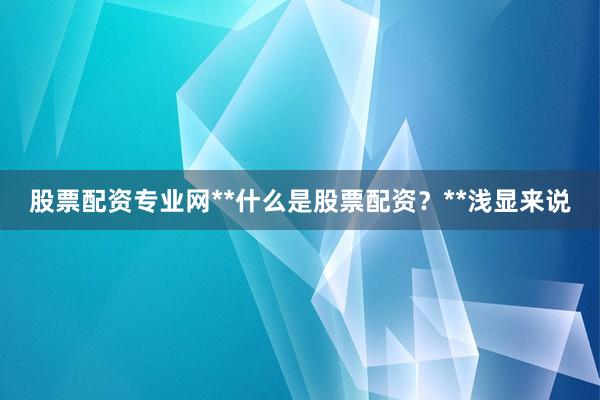 股票配资专业网**什么是股票配资？**浅显来说