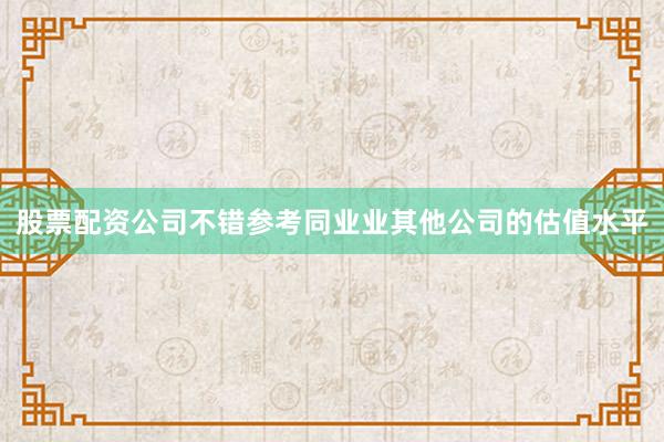 股票配资公司不错参考同业业其他公司的估值水平