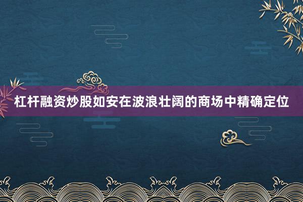 杠杆融资炒股如安在波浪壮阔的商场中精确定位
