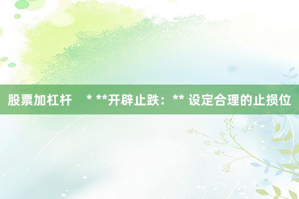 股票加杠杆    * **开辟止跌：** 设定合理的止损位