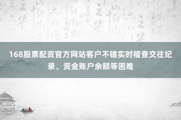 168股票配资官方网站客户不错实时稽查交往纪录、资金账户余额等困难