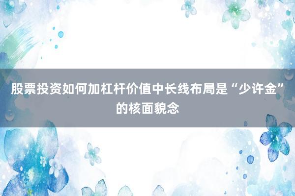 股票投资如何加杠杆价值中长线布局是“少许金”的核面貌念