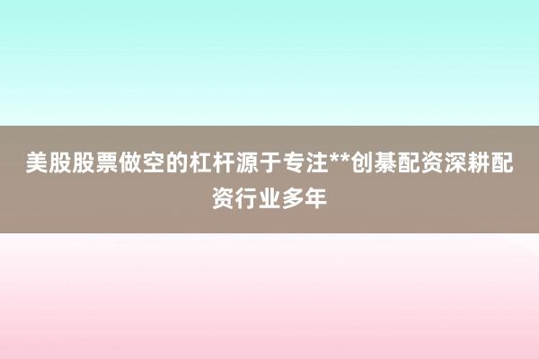 美股股票做空的杠杆源于专注**创綦配资深耕配资行业多年