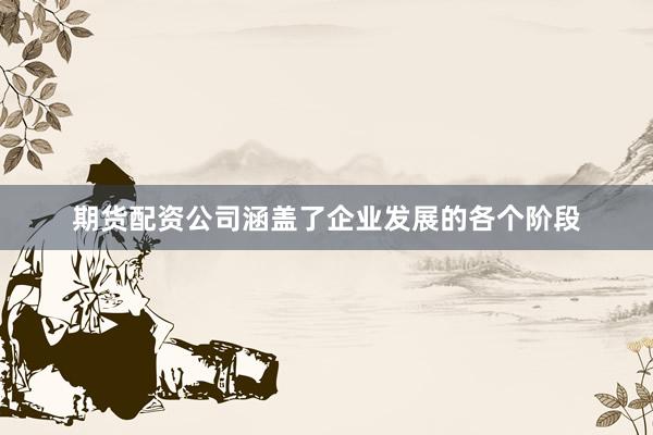 期货配资公司涵盖了企业发展的各个阶段