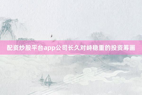 配资炒股平台app公司长久对峙稳重的投资筹画