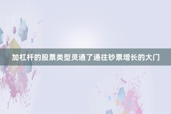 加杠杆的股票类型灵通了通往钞票增长的大门