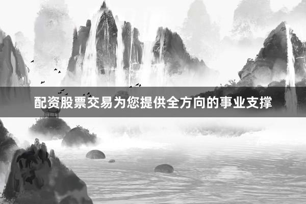 配资股票交易为您提供全方向的事业支撑