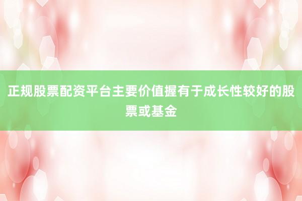 正规股票配资平台主要价值握有于成长性较好的股票或基金