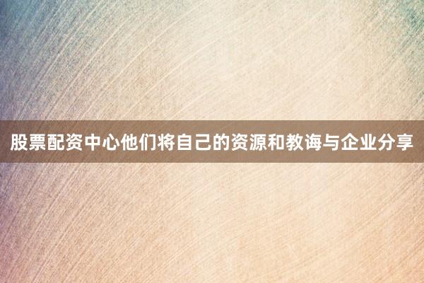 股票配资中心他们将自己的资源和教诲与企业分享