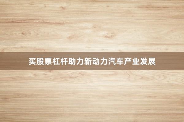 买股票杠杆助力新动力汽车产业发展