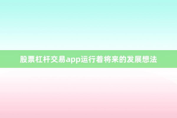 股票杠杆交易app运行着将来的发展想法