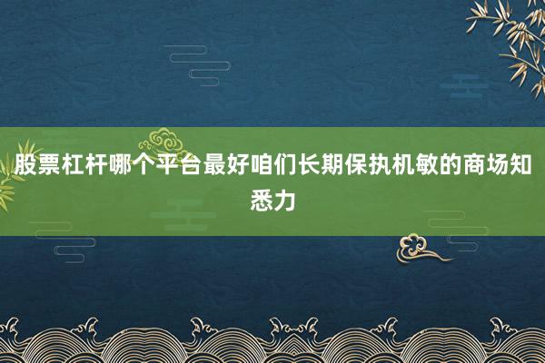 股票杠杆哪个平台最好咱们长期保执机敏的商场知悉力