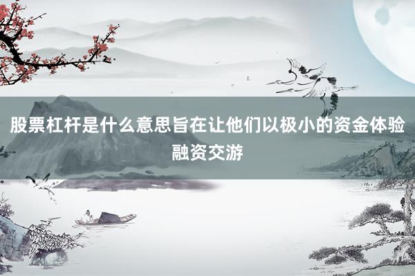 股票杠杆是什么意思旨在让他们以极小的资金体验融资交游