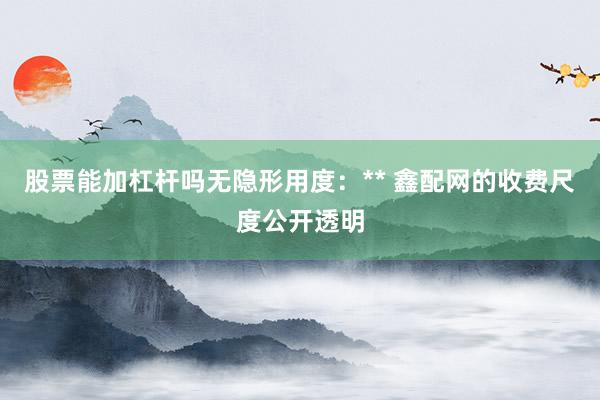 股票能加杠杆吗无隐形用度：** 鑫配网的收费尺度公开透明