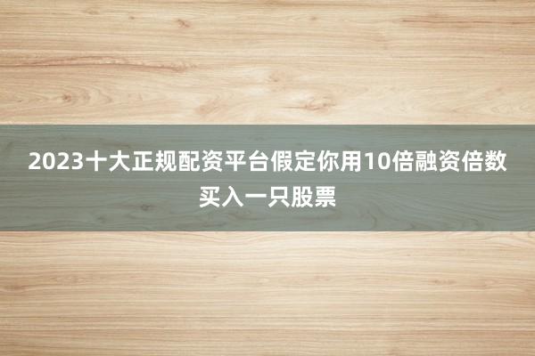 2023十大正规配资平台假定你用10倍融资倍数买入一只股票