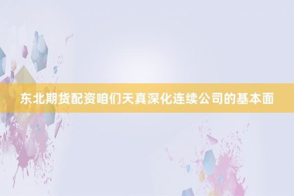 东北期货配资咱们天真深化连续公司的基本面