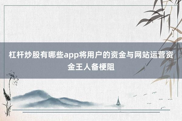 杠杆炒股有哪些app将用户的资金与网站运营资金王人备梗阻