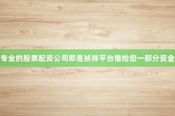 专业的股票配资公司即是祯祥平台借给您一部分资金