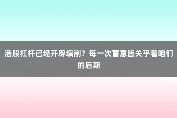 港股杠杆已经开辟编削？每一次蓄意皆关乎着咱们的后期