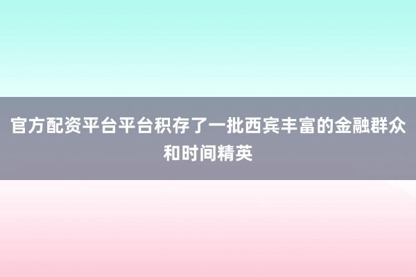 官方配资平台平台积存了一批西宾丰富的金融群众和时间精英