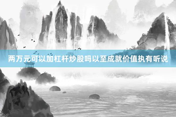 两万元可以加杠杆炒股吗以至成就价值执有听说