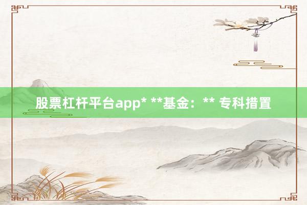 股票杠杆平台app* **基金：** 专科措置