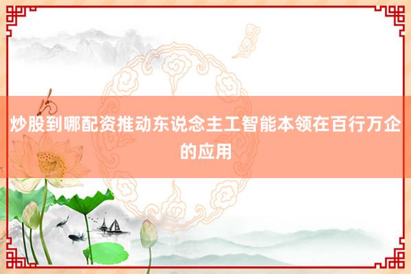 炒股到哪配资推动东说念主工智能本领在百行万企的应用