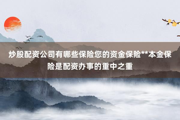 炒股配资公司有哪些保险您的资金保险**本金保险是配资办事的重中之重