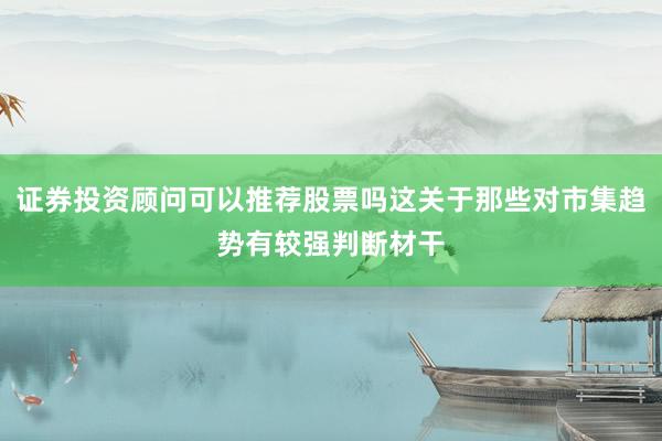 证券投资顾问可以推荐股票吗这关于那些对市集趋势有较强判断材干