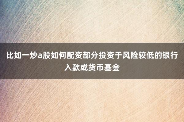 比如一炒a股如何配资部分投资于风险较低的银行入款或货币基金