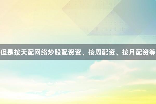 但是按天配网络炒股配资资、按周配资、按月配资等
