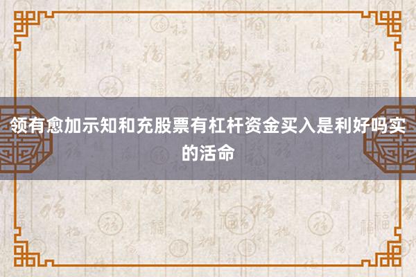 领有愈加示知和充股票有杠杆资金买入是利好吗实的活命
