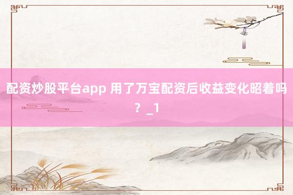 配资炒股平台app 用了万宝配资后收益变化昭着吗？_1