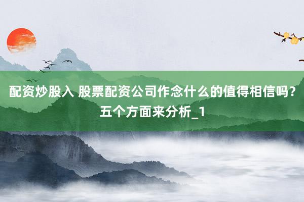 配资炒股入 股票配资公司作念什么的值得相信吗？五个方面来分析_1