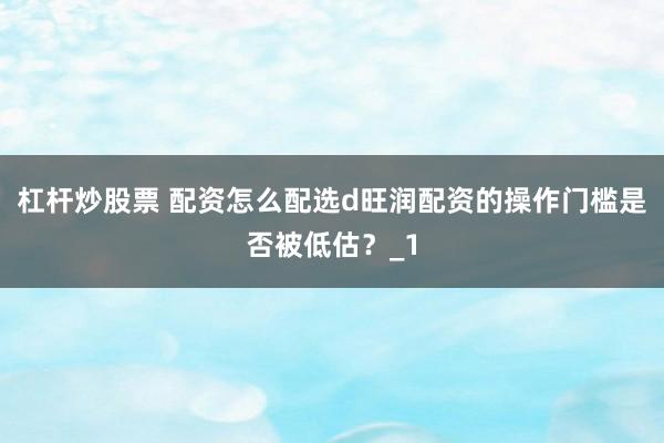 杠杆炒股票 配资怎么配选d旺润配资的操作门槛是否被低估？_1