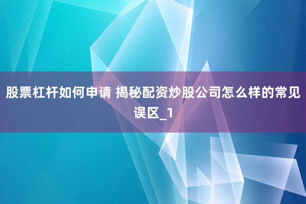 股票杠杆如何申请 揭秘配资炒股公司怎么样的常见误区_1