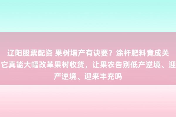 辽阳股票配资 果树增产有诀要？涂杆肥料竟成关键因素！它真能大幅改革果树收货，让果农告别低产逆境、迎来丰充吗