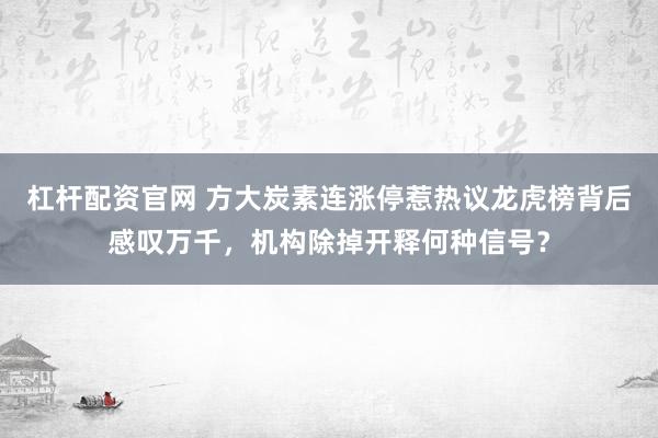 杠杆配资官网 方大炭素连涨停惹热议龙虎榜背后感叹万千，机构除掉开释何种信号？
