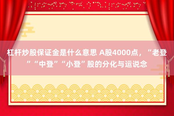 杠杆炒股保证金是什么意思 A股4000点，“老登”“中登”“小登”股的分化与运说念