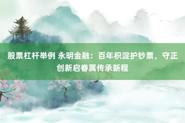 股票杠杆举例 永明金融：百年积淀护钞票，守正创新启眷属传承新程