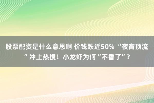 股票配资是什么意思啊 价钱跌近50% “夜宵顶流”冲上热搜！小龙虾为何“不香了”?