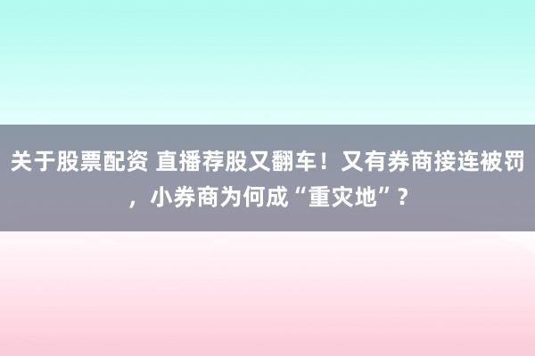 关于股票配资 直播荐股又翻车！又有券商接连被罚，小券商为何成“重灾地”？