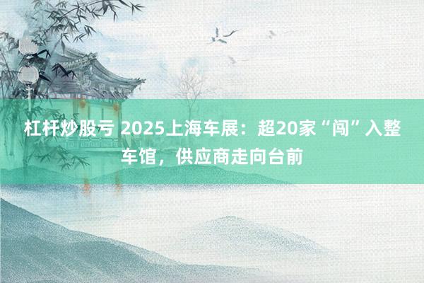 杠杆炒股亏 2025上海车展：超20家“闯”入整车馆，供应商走向台前