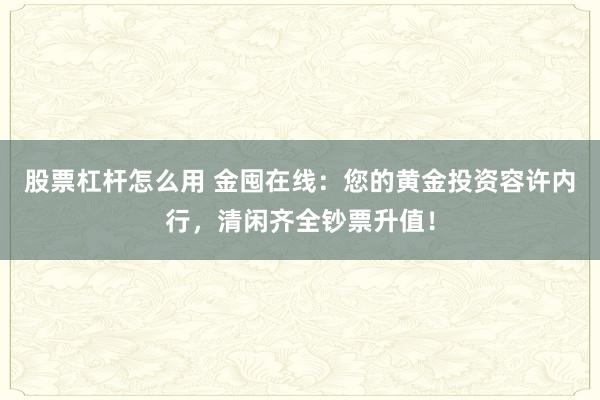 股票杠杆怎么用 金囤在线：您的黄金投资容许内行，清闲齐全钞票升值！