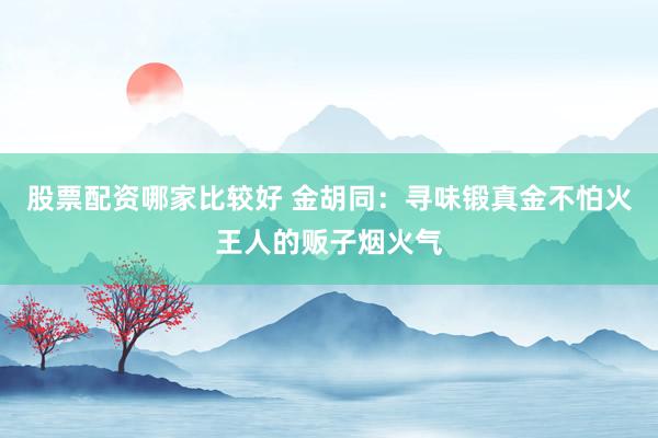 股票配资哪家比较好 金胡同：寻味锻真金不怕火王人的贩子烟火气